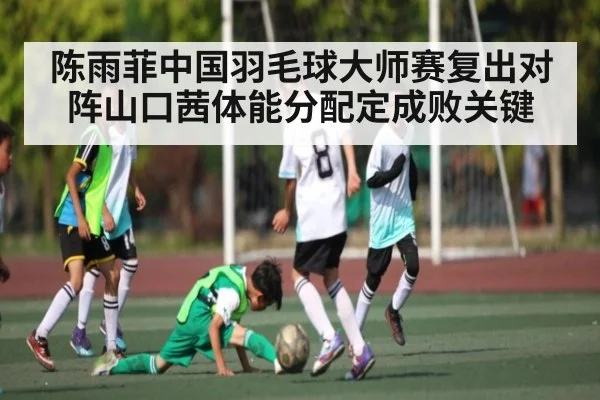 陈雨菲中国羽毛球大师赛复出对阵山口茜体能分配定成败关键